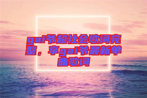 gai爺超社會歌詞完整，享gai爺最新單曲歌詞