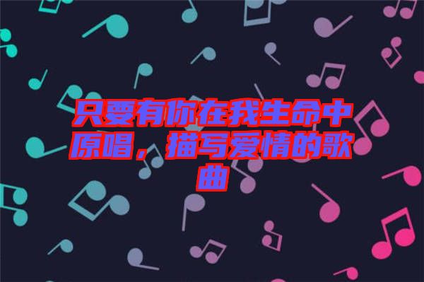 只要有你在我生命中原唱，描寫(xiě)愛(ài)情的歌曲