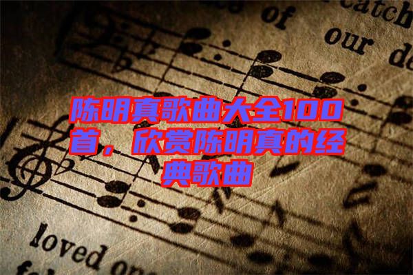 陳明真歌曲大全100首，欣賞陳明真的經(jīng)典歌曲