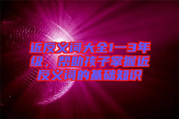 近反義詞大全1一3年級(jí)，幫助孩子掌握近反義詞的基礎(chǔ)知識(shí)